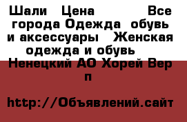 Шали › Цена ­ 3 000 - Все города Одежда, обувь и аксессуары » Женская одежда и обувь   . Ненецкий АО,Хорей-Вер п.